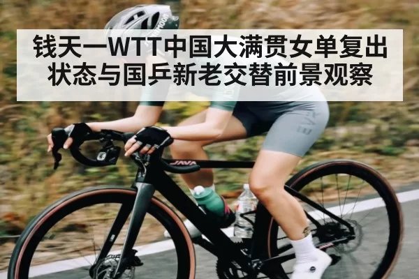 钱天一WTT中国大满贯女单复出状态与国乒新老交替前景观察